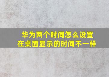 华为两个时间怎么设置在桌面显示的时间不一样