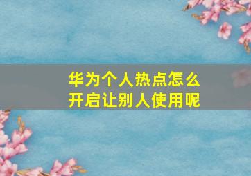 华为个人热点怎么开启让别人使用呢