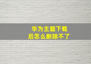 华为主题下载后怎么删除不了