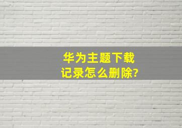 华为主题下载记录怎么删除?