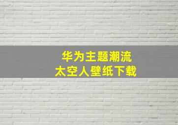 华为主题潮流太空人壁纸下载