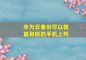 华为云备份可以恢复到别的手机上吗