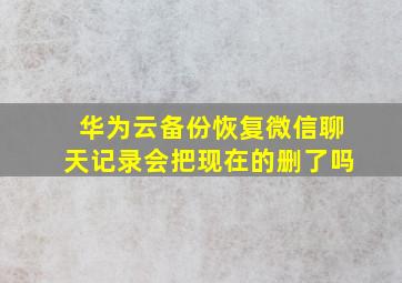 华为云备份恢复微信聊天记录会把现在的删了吗