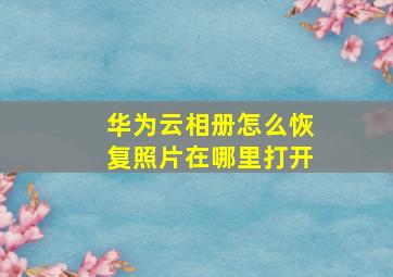 华为云相册怎么恢复照片在哪里打开