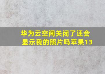 华为云空间关闭了还会显示我的照片吗苹果13