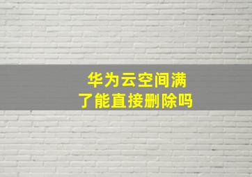 华为云空间满了能直接删除吗