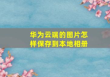 华为云端的图片怎样保存到本地相册