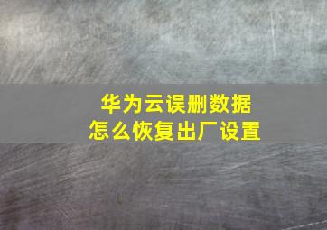 华为云误删数据怎么恢复出厂设置