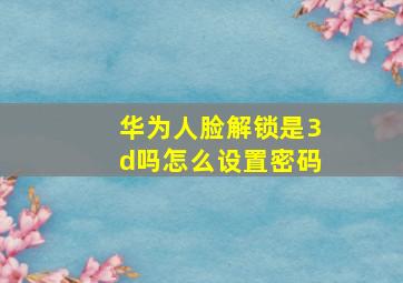 华为人脸解锁是3d吗怎么设置密码