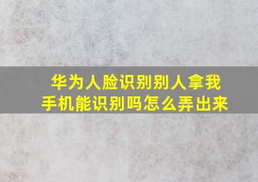 华为人脸识别别人拿我手机能识别吗怎么弄出来