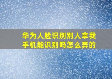 华为人脸识别别人拿我手机能识别吗怎么弄的