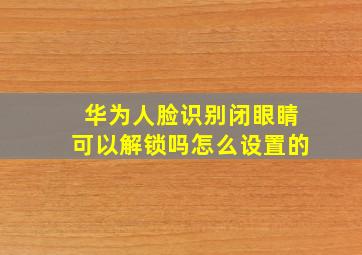 华为人脸识别闭眼睛可以解锁吗怎么设置的