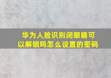 华为人脸识别闭眼睛可以解锁吗怎么设置的密码