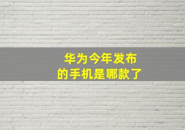 华为今年发布的手机是哪款了