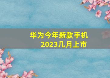 华为今年新款手机2023几月上市