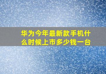 华为今年最新款手机什么时候上市多少钱一台