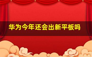 华为今年还会出新平板吗