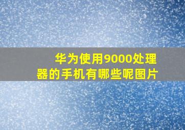 华为使用9000处理器的手机有哪些呢图片