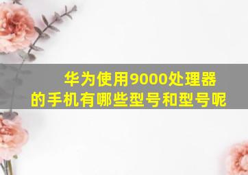 华为使用9000处理器的手机有哪些型号和型号呢