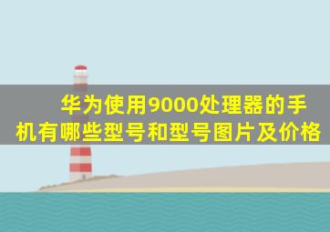 华为使用9000处理器的手机有哪些型号和型号图片及价格