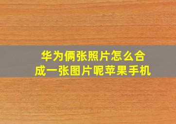 华为俩张照片怎么合成一张图片呢苹果手机