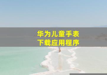 华为儿童手表下载应用程序