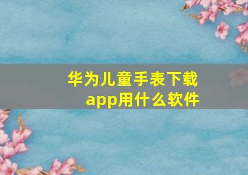 华为儿童手表下载app用什么软件