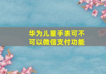 华为儿童手表可不可以微信支付功能