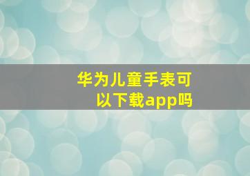 华为儿童手表可以下载app吗