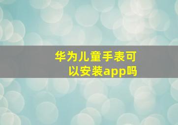 华为儿童手表可以安装app吗