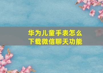 华为儿童手表怎么下载微信聊天功能