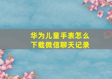 华为儿童手表怎么下载微信聊天记录