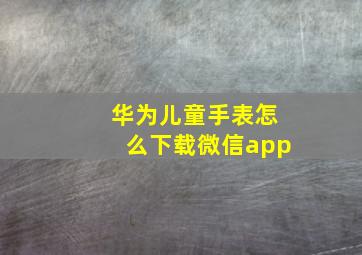 华为儿童手表怎么下载微信app