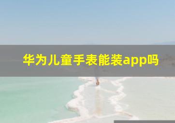 华为儿童手表能装app吗