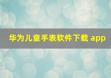 华为儿童手表软件下载 app