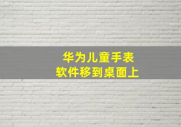 华为儿童手表软件移到桌面上