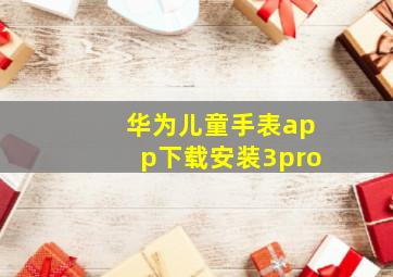 华为儿童手表app下载安装3pro