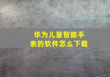 华为儿童智能手表的软件怎么下载