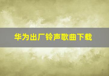 华为出厂铃声歌曲下载