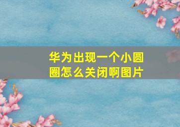 华为出现一个小圆圈怎么关闭啊图片