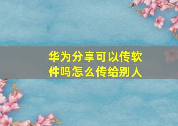 华为分享可以传软件吗怎么传给别人