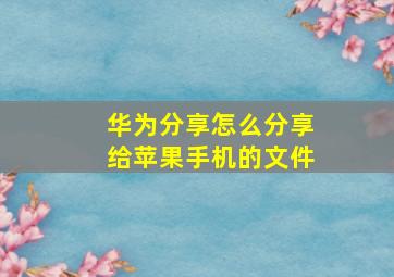 华为分享怎么分享给苹果手机的文件