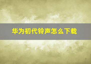 华为初代铃声怎么下载