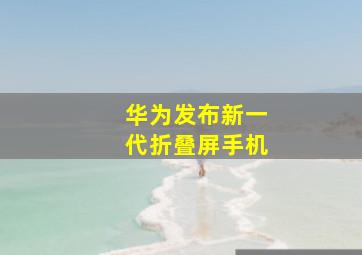 华为发布新一代折叠屏手机