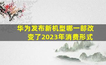 华为发布新机型哪一部改变了2023年消费形式