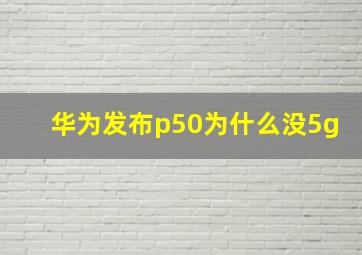 华为发布p50为什么没5g