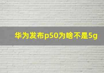 华为发布p50为啥不是5g