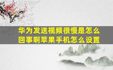 华为发送视频很慢是怎么回事啊苹果手机怎么设置