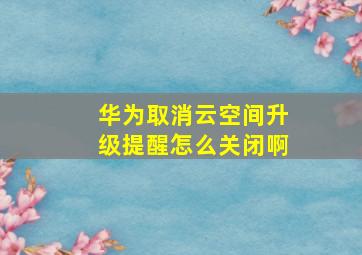 华为取消云空间升级提醒怎么关闭啊