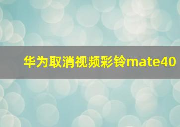 华为取消视频彩铃mate40